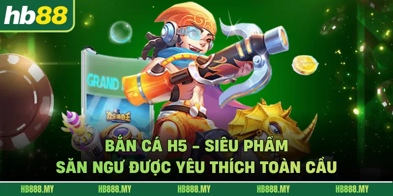 Bắn Cá H5 - Siêu Phẩm Săn Ngư Được Yêu Thích Toàn Cầu