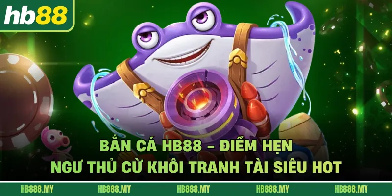 Bắn Cá HB88 - Điểm Hẹn Ngư Thủ Cừ Khôi Tranh Tài Siêu Hot