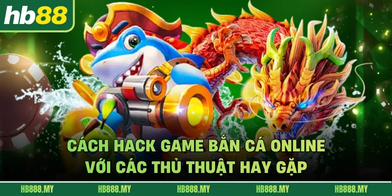 Cách hack game bắn cá online với các thủ thuật hay gặp