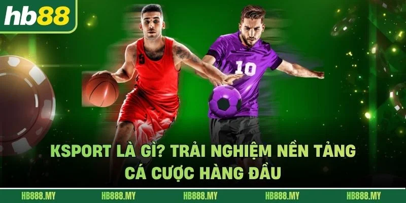 Ksport Là Gì? Trải Nghiệm Nền Tảng Cá Cược Hàng Đầu
